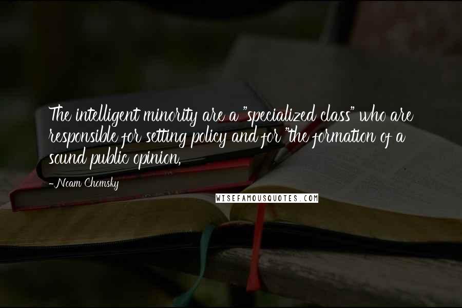 Noam Chomsky Quotes: The intelligent minority are a "specialized class" who are responsible for setting policy and for "the formation of a sound public opinion,