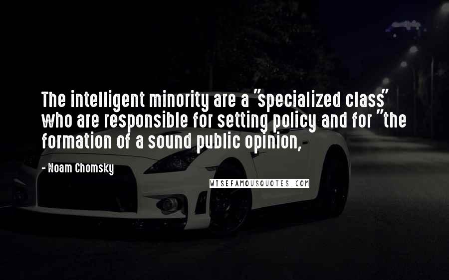 Noam Chomsky Quotes: The intelligent minority are a "specialized class" who are responsible for setting policy and for "the formation of a sound public opinion,