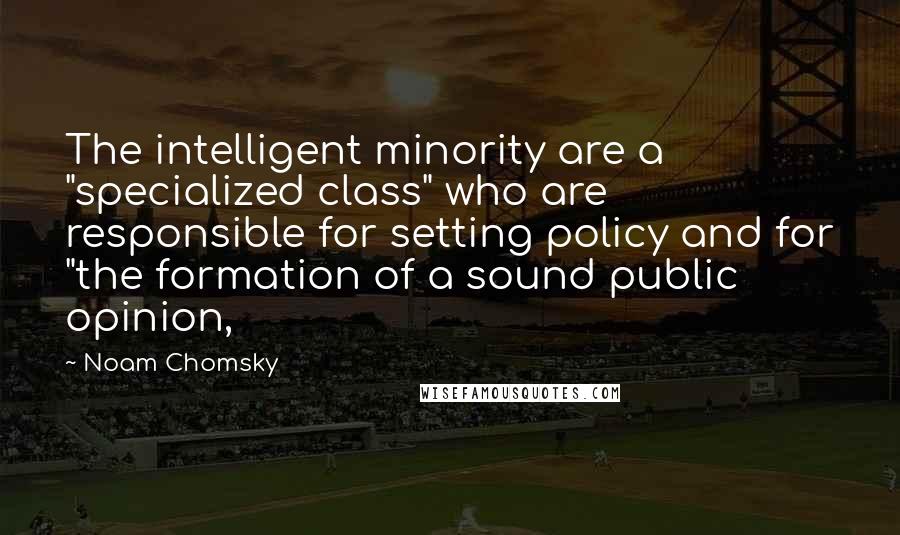 Noam Chomsky Quotes: The intelligent minority are a "specialized class" who are responsible for setting policy and for "the formation of a sound public opinion,