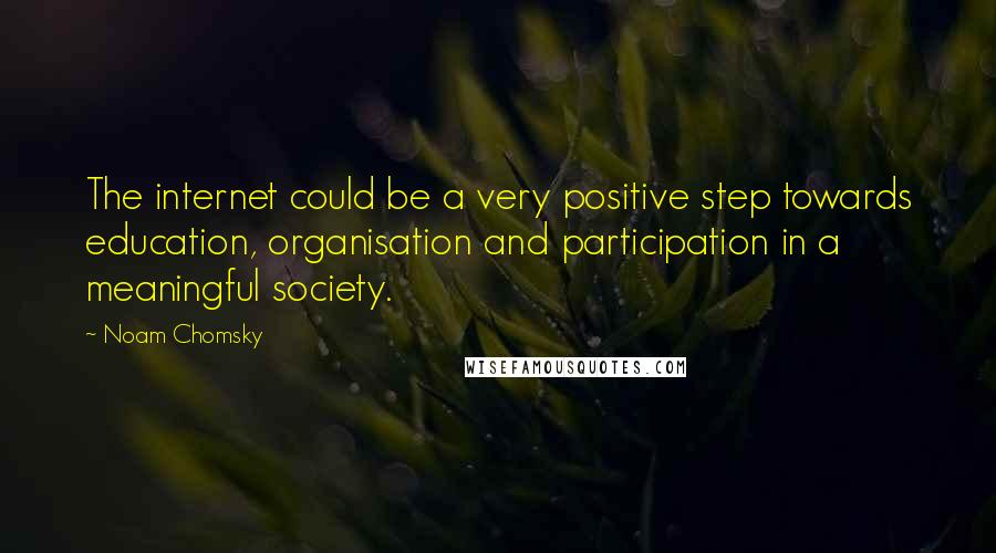 Noam Chomsky Quotes: The internet could be a very positive step towards education, organisation and participation in a meaningful society.
