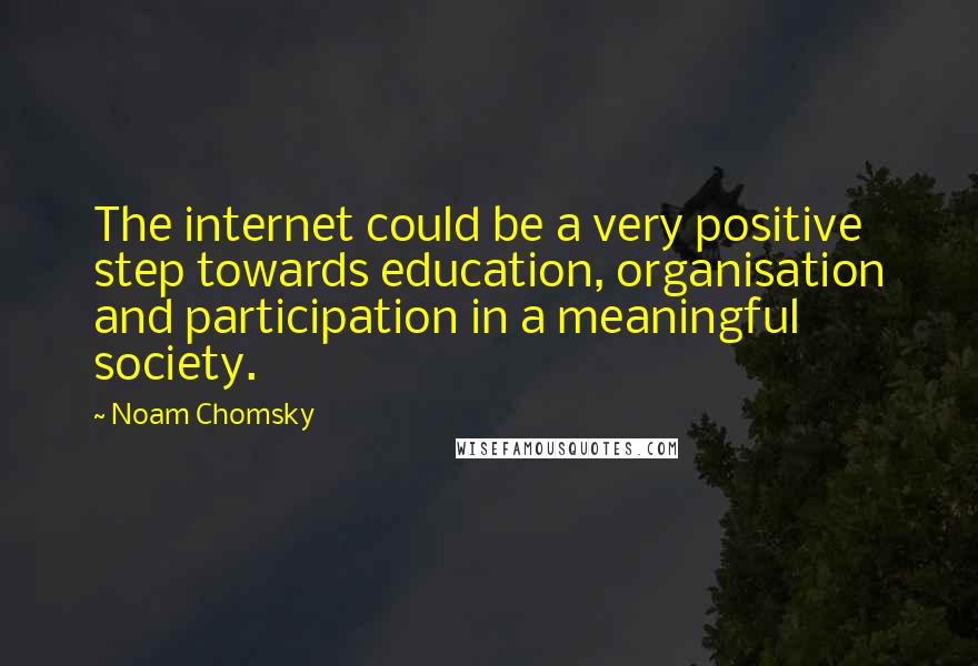 Noam Chomsky Quotes: The internet could be a very positive step towards education, organisation and participation in a meaningful society.