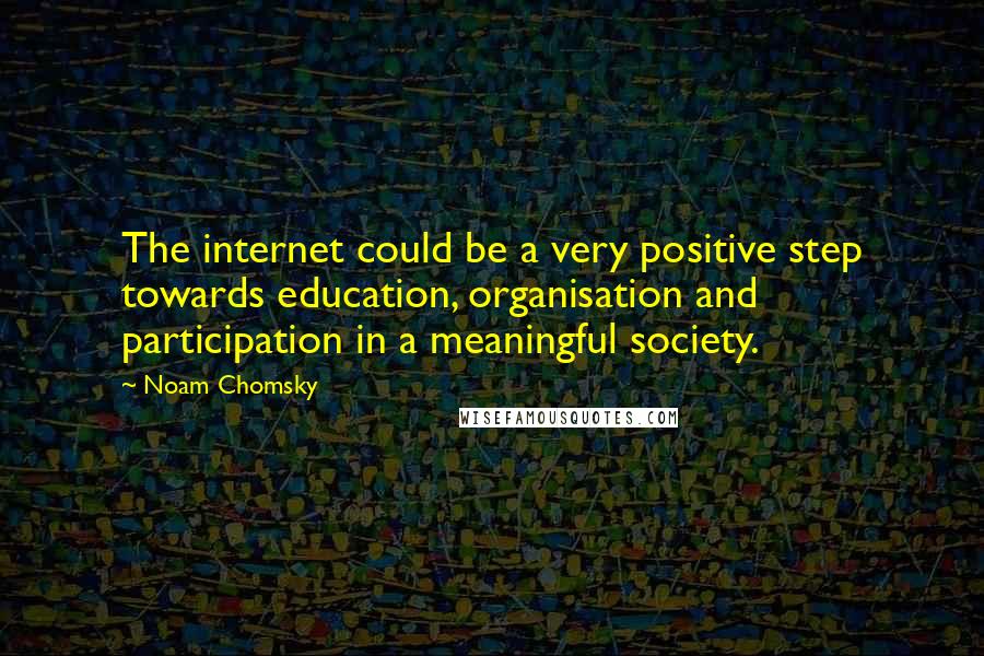 Noam Chomsky Quotes: The internet could be a very positive step towards education, organisation and participation in a meaningful society.