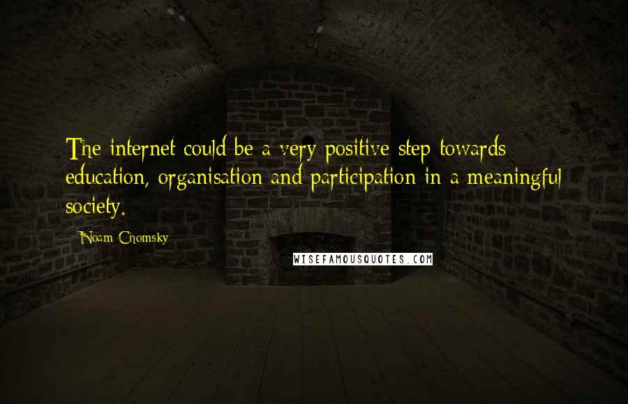 Noam Chomsky Quotes: The internet could be a very positive step towards education, organisation and participation in a meaningful society.