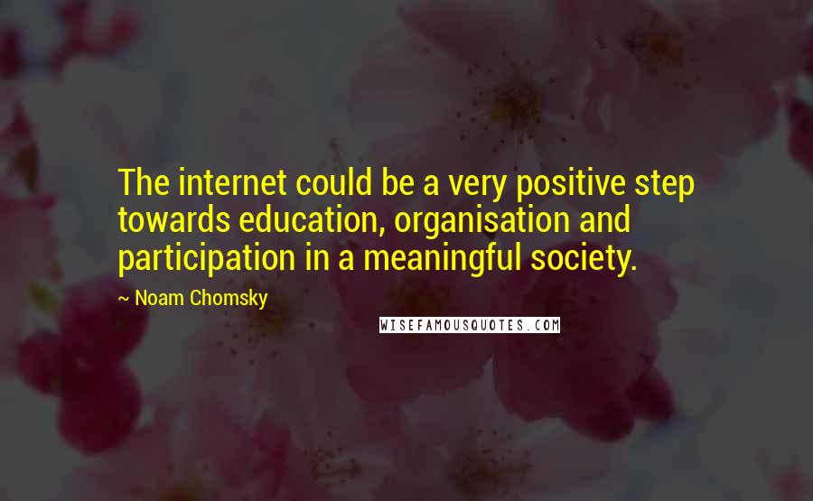 Noam Chomsky Quotes: The internet could be a very positive step towards education, organisation and participation in a meaningful society.