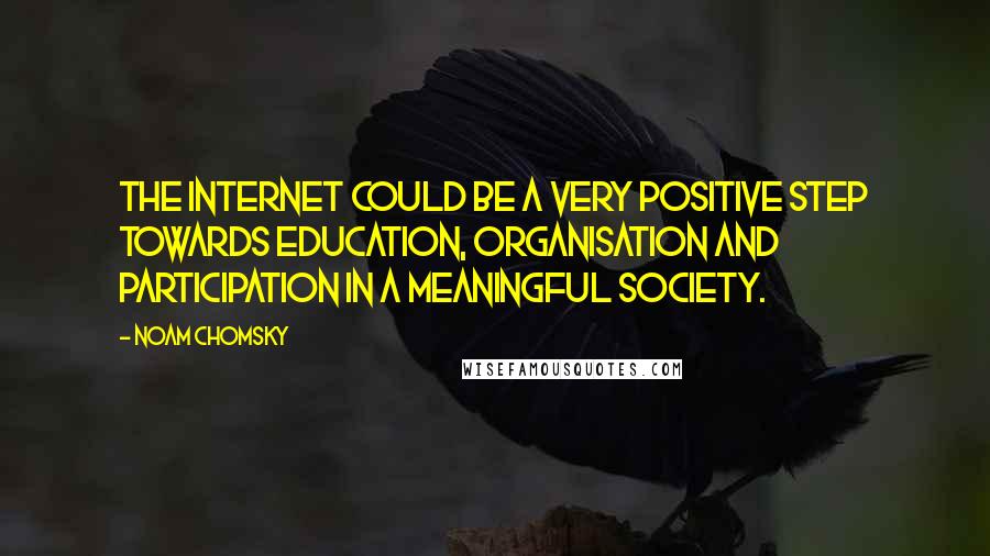 Noam Chomsky Quotes: The internet could be a very positive step towards education, organisation and participation in a meaningful society.