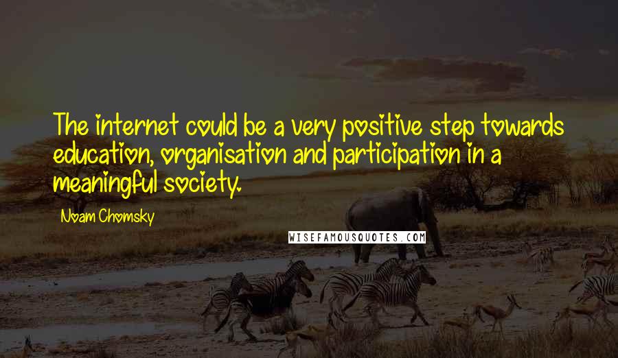 Noam Chomsky Quotes: The internet could be a very positive step towards education, organisation and participation in a meaningful society.