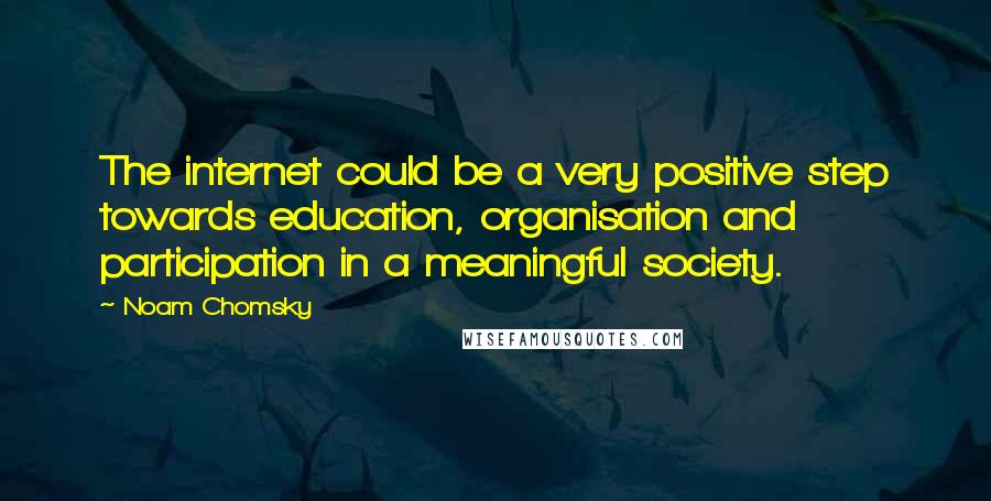 Noam Chomsky Quotes: The internet could be a very positive step towards education, organisation and participation in a meaningful society.