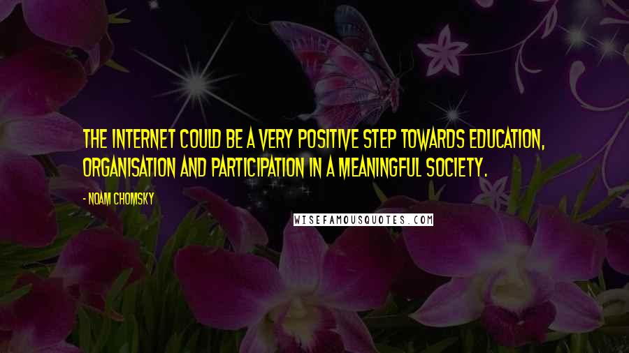 Noam Chomsky Quotes: The internet could be a very positive step towards education, organisation and participation in a meaningful society.
