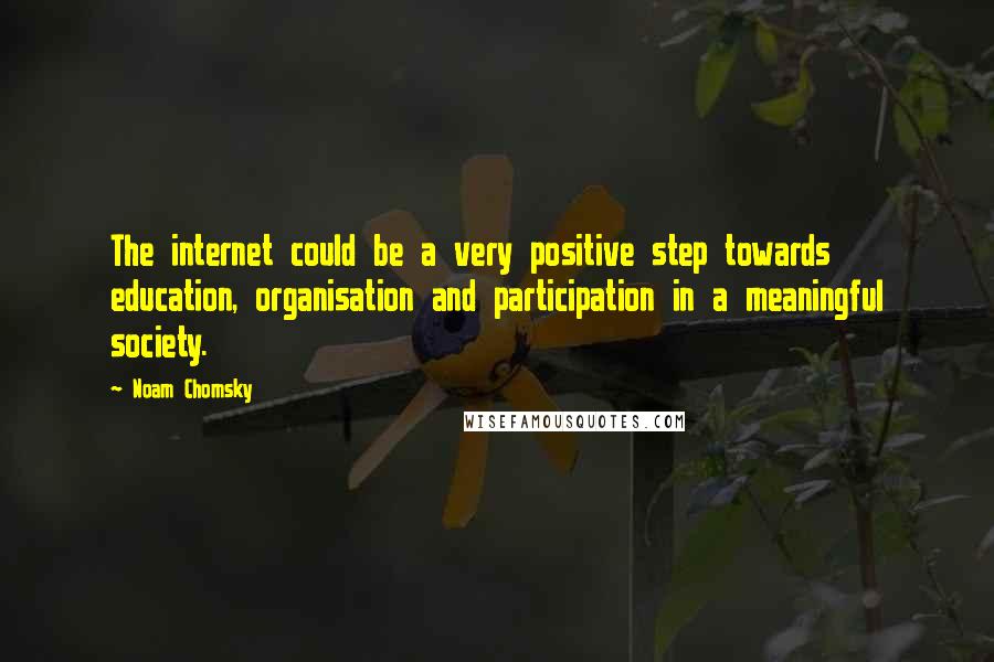 Noam Chomsky Quotes: The internet could be a very positive step towards education, organisation and participation in a meaningful society.