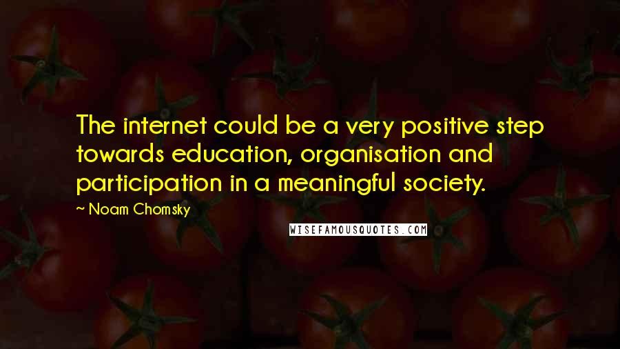 Noam Chomsky Quotes: The internet could be a very positive step towards education, organisation and participation in a meaningful society.