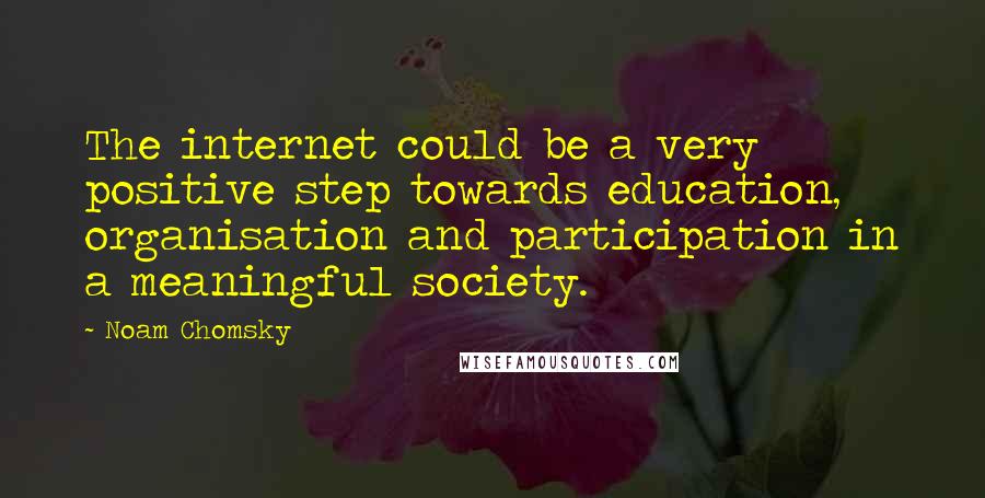 Noam Chomsky Quotes: The internet could be a very positive step towards education, organisation and participation in a meaningful society.