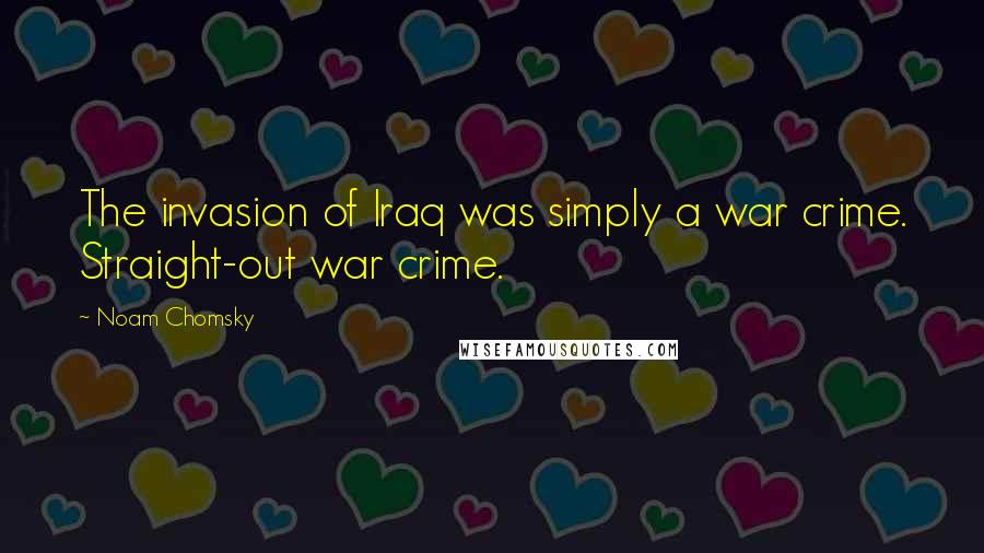 Noam Chomsky Quotes: The invasion of Iraq was simply a war crime. Straight-out war crime.