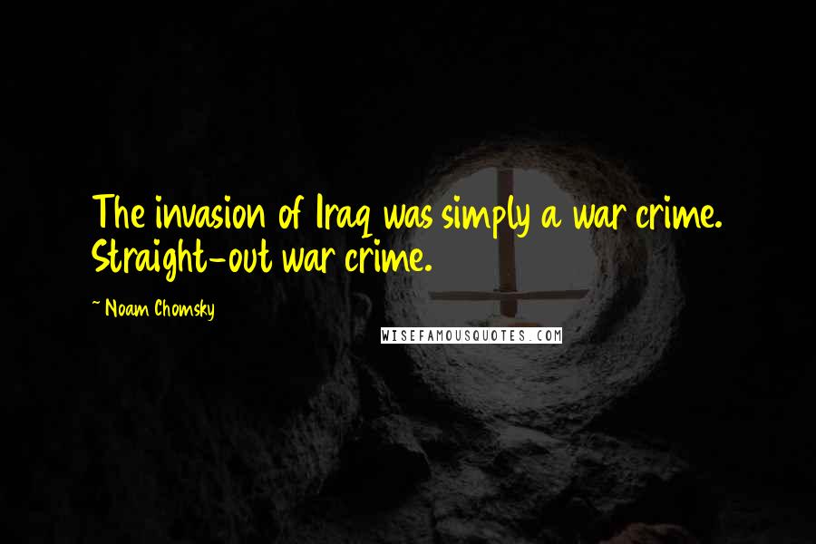 Noam Chomsky Quotes: The invasion of Iraq was simply a war crime. Straight-out war crime.