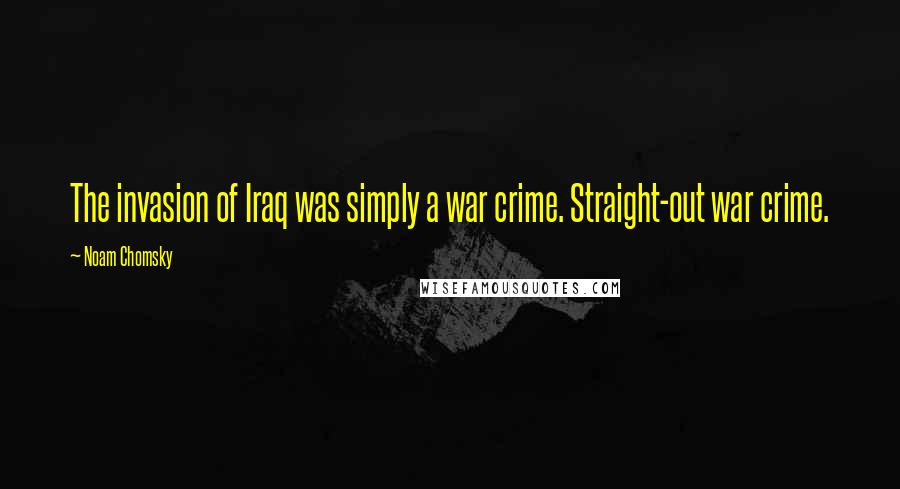 Noam Chomsky Quotes: The invasion of Iraq was simply a war crime. Straight-out war crime.