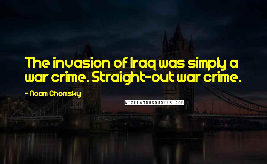 Noam Chomsky Quotes: The invasion of Iraq was simply a war crime. Straight-out war crime.