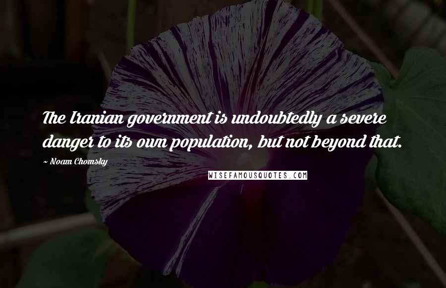 Noam Chomsky Quotes: The Iranian government is undoubtedly a severe danger to its own population, but not beyond that.