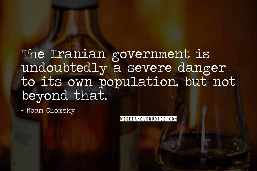 Noam Chomsky Quotes: The Iranian government is undoubtedly a severe danger to its own population, but not beyond that.