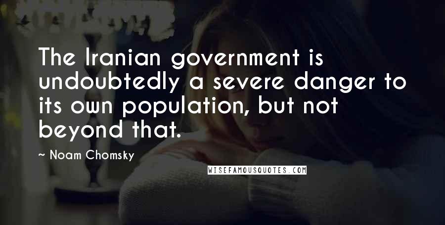 Noam Chomsky Quotes: The Iranian government is undoubtedly a severe danger to its own population, but not beyond that.