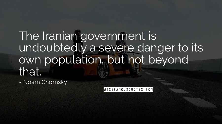 Noam Chomsky Quotes: The Iranian government is undoubtedly a severe danger to its own population, but not beyond that.