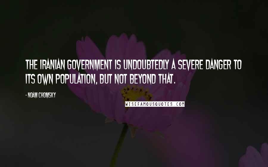 Noam Chomsky Quotes: The Iranian government is undoubtedly a severe danger to its own population, but not beyond that.