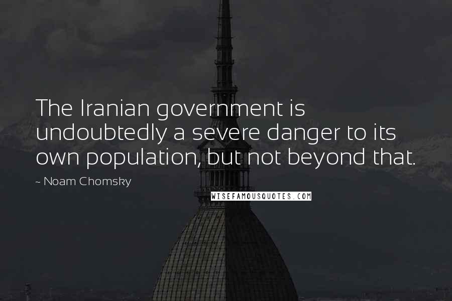 Noam Chomsky Quotes: The Iranian government is undoubtedly a severe danger to its own population, but not beyond that.