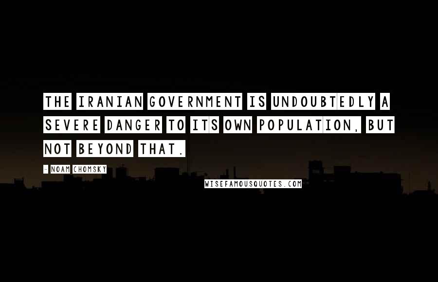 Noam Chomsky Quotes: The Iranian government is undoubtedly a severe danger to its own population, but not beyond that.