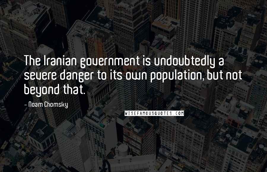 Noam Chomsky Quotes: The Iranian government is undoubtedly a severe danger to its own population, but not beyond that.