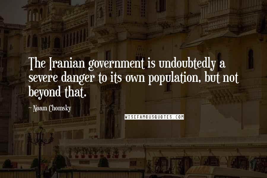 Noam Chomsky Quotes: The Iranian government is undoubtedly a severe danger to its own population, but not beyond that.