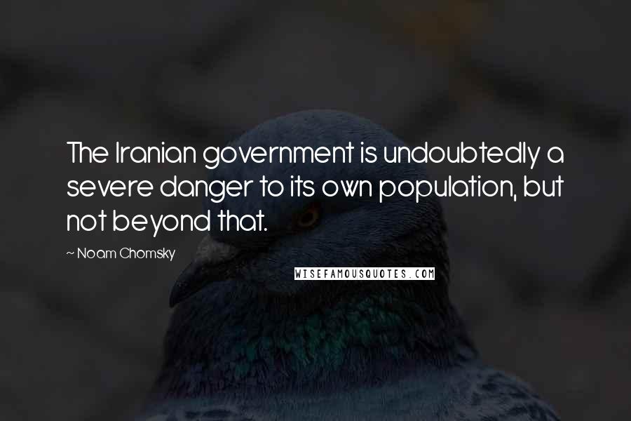 Noam Chomsky Quotes: The Iranian government is undoubtedly a severe danger to its own population, but not beyond that.