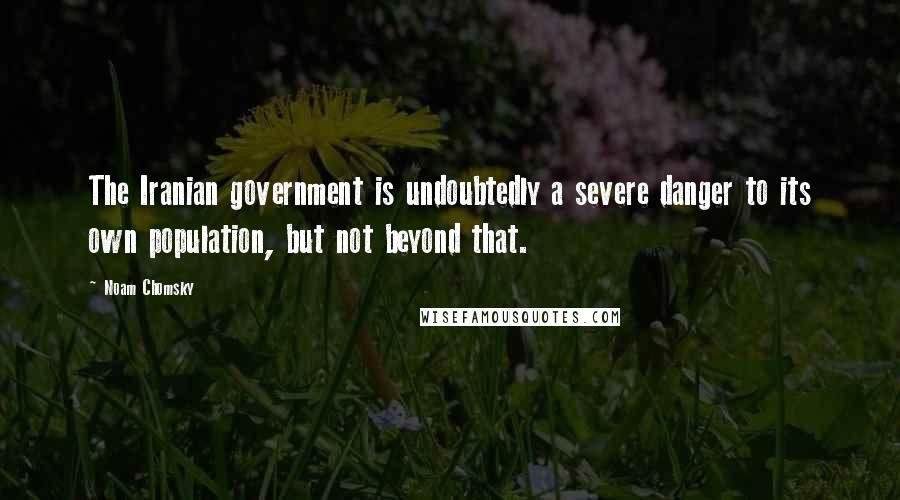 Noam Chomsky Quotes: The Iranian government is undoubtedly a severe danger to its own population, but not beyond that.