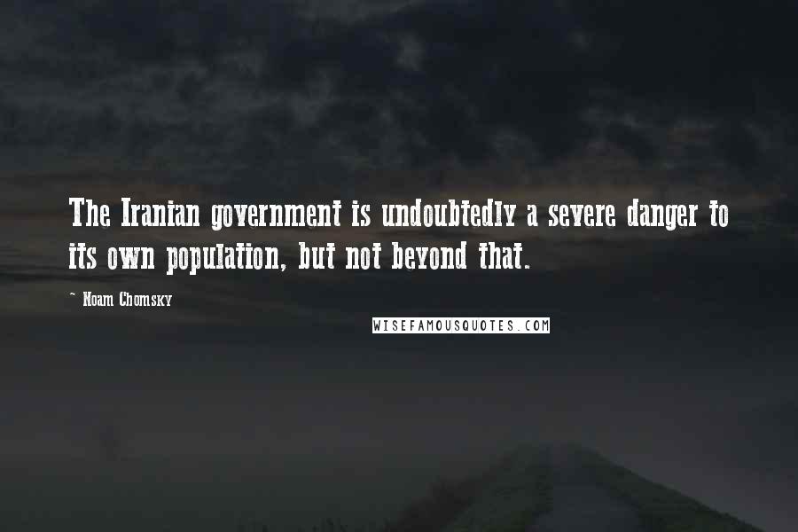 Noam Chomsky Quotes: The Iranian government is undoubtedly a severe danger to its own population, but not beyond that.