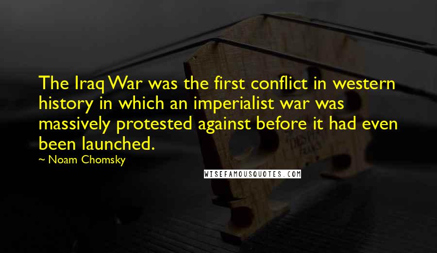 Noam Chomsky Quotes: The Iraq War was the first conflict in western history in which an imperialist war was massively protested against before it had even been launched.