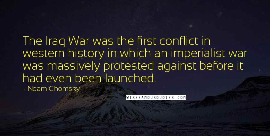 Noam Chomsky Quotes: The Iraq War was the first conflict in western history in which an imperialist war was massively protested against before it had even been launched.