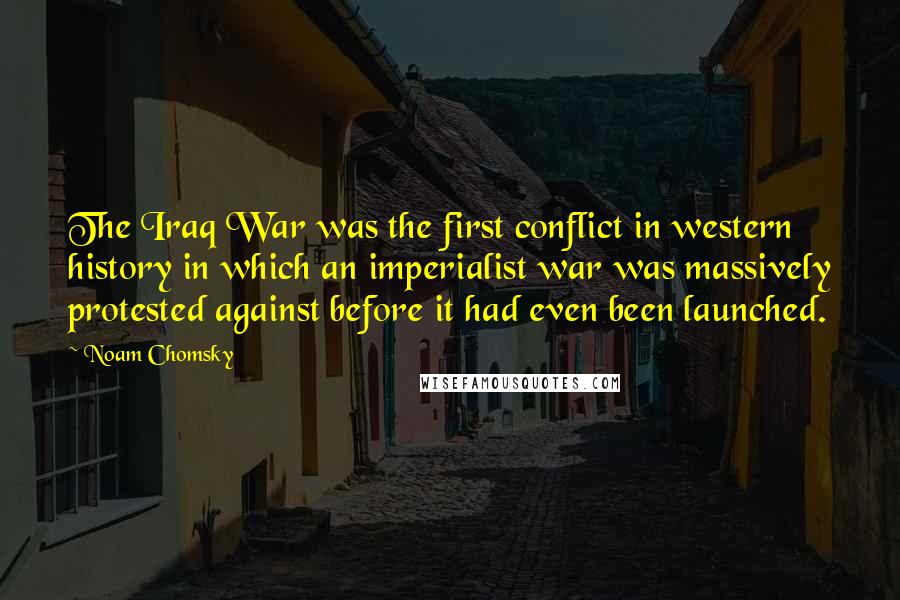 Noam Chomsky Quotes: The Iraq War was the first conflict in western history in which an imperialist war was massively protested against before it had even been launched.