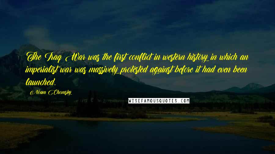 Noam Chomsky Quotes: The Iraq War was the first conflict in western history in which an imperialist war was massively protested against before it had even been launched.