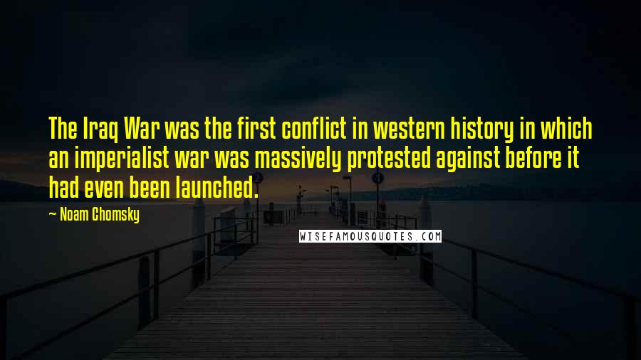 Noam Chomsky Quotes: The Iraq War was the first conflict in western history in which an imperialist war was massively protested against before it had even been launched.