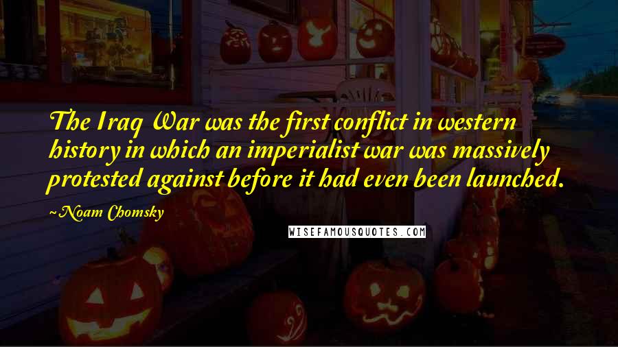 Noam Chomsky Quotes: The Iraq War was the first conflict in western history in which an imperialist war was massively protested against before it had even been launched.
