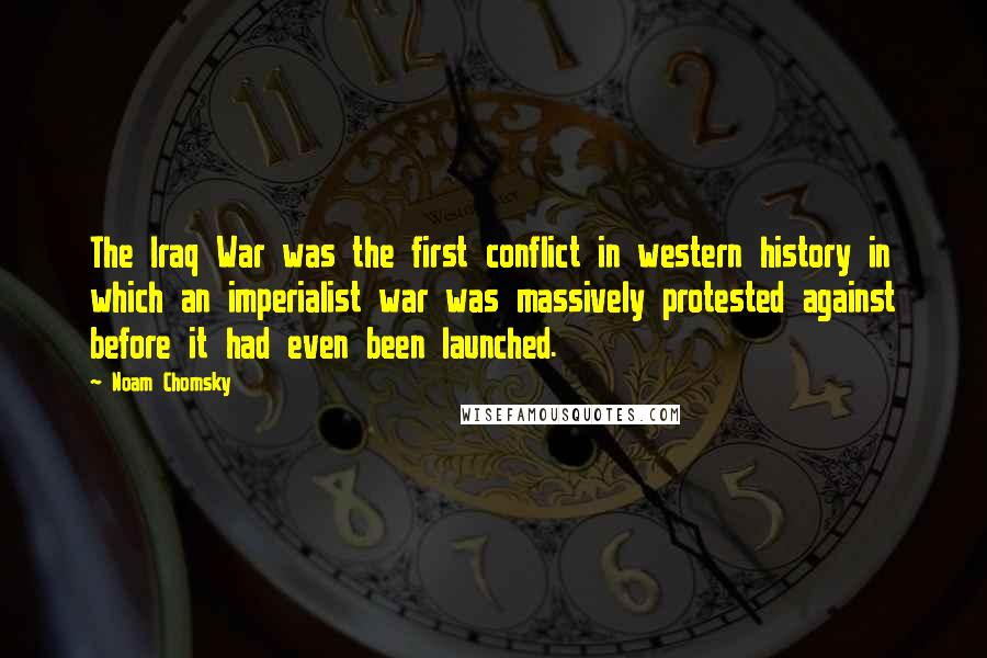 Noam Chomsky Quotes: The Iraq War was the first conflict in western history in which an imperialist war was massively protested against before it had even been launched.