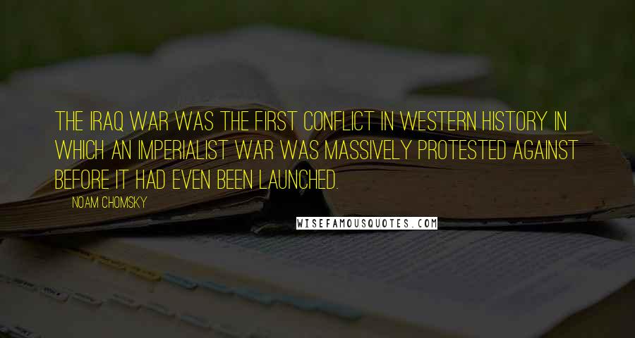 Noam Chomsky Quotes: The Iraq War was the first conflict in western history in which an imperialist war was massively protested against before it had even been launched.