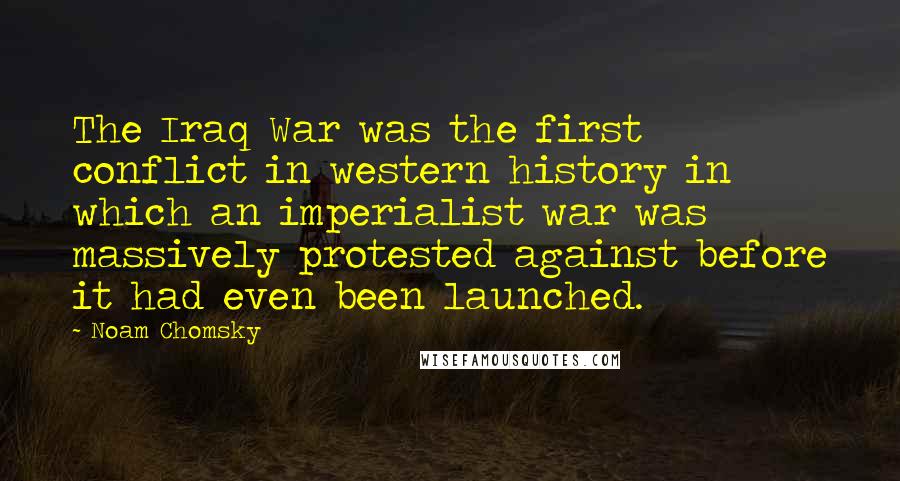 Noam Chomsky Quotes: The Iraq War was the first conflict in western history in which an imperialist war was massively protested against before it had even been launched.