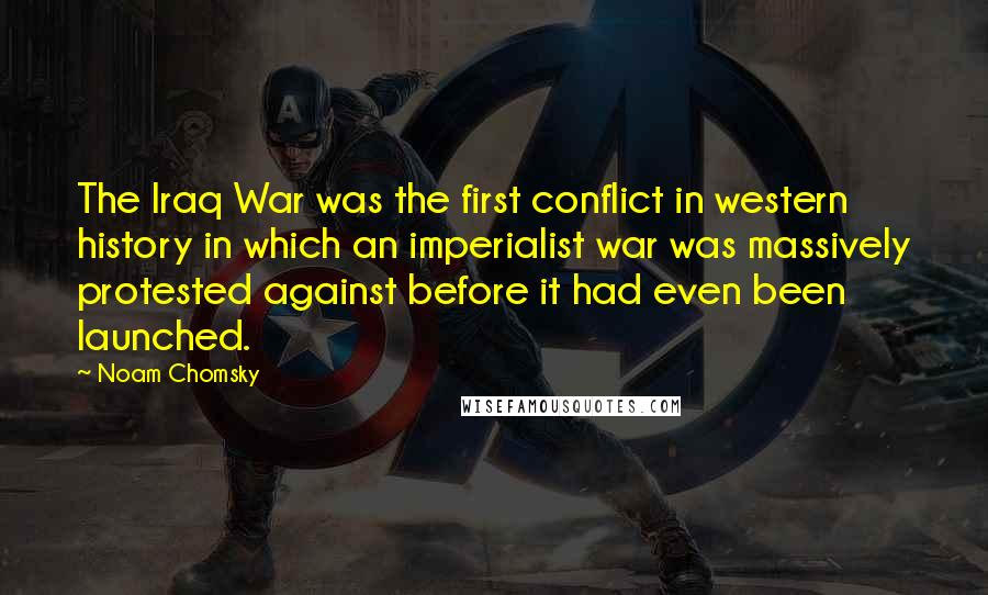 Noam Chomsky Quotes: The Iraq War was the first conflict in western history in which an imperialist war was massively protested against before it had even been launched.