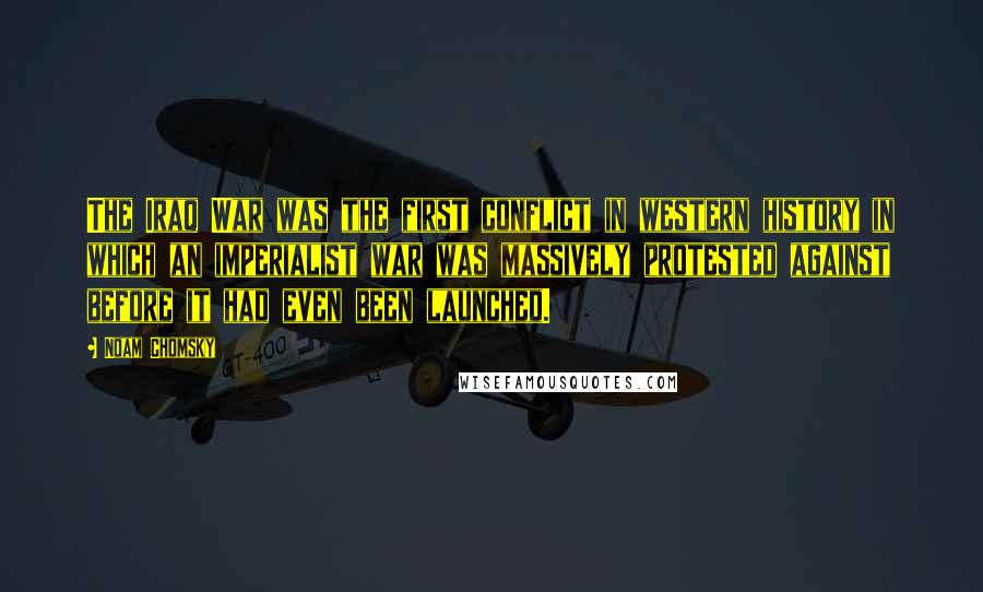 Noam Chomsky Quotes: The Iraq War was the first conflict in western history in which an imperialist war was massively protested against before it had even been launched.