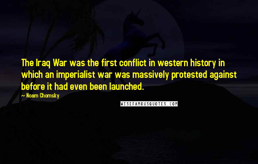 Noam Chomsky Quotes: The Iraq War was the first conflict in western history in which an imperialist war was massively protested against before it had even been launched.