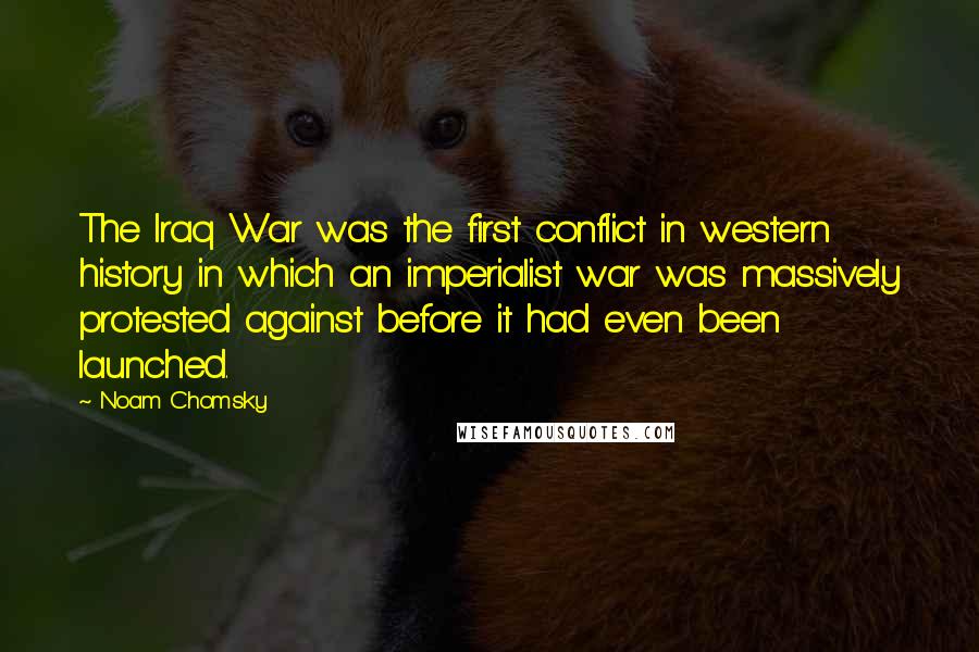 Noam Chomsky Quotes: The Iraq War was the first conflict in western history in which an imperialist war was massively protested against before it had even been launched.