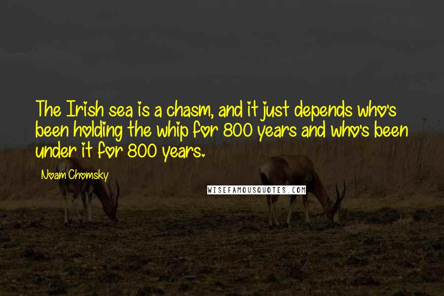 Noam Chomsky Quotes: The Irish sea is a chasm, and it just depends who's been holding the whip for 800 years and who's been under it for 800 years.