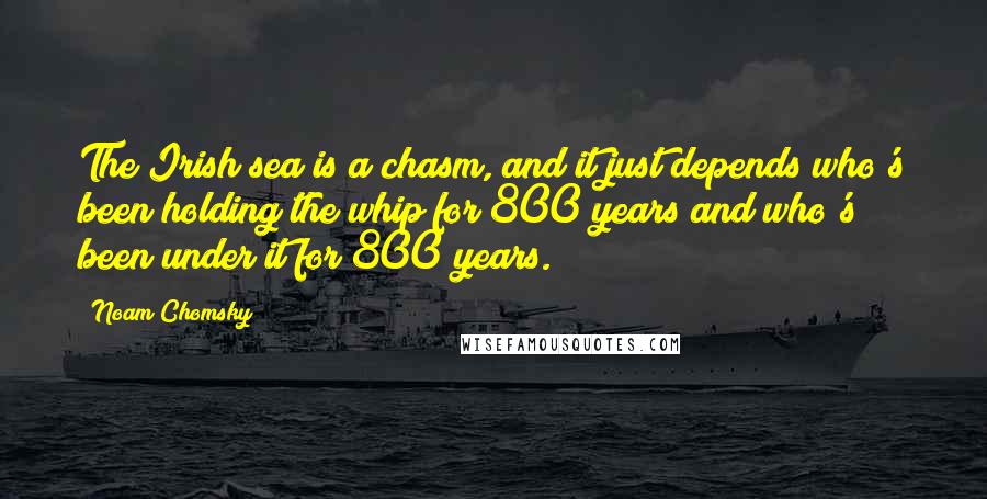 Noam Chomsky Quotes: The Irish sea is a chasm, and it just depends who's been holding the whip for 800 years and who's been under it for 800 years.