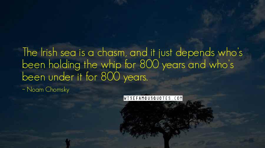 Noam Chomsky Quotes: The Irish sea is a chasm, and it just depends who's been holding the whip for 800 years and who's been under it for 800 years.