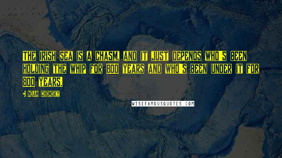 Noam Chomsky Quotes: The Irish sea is a chasm, and it just depends who's been holding the whip for 800 years and who's been under it for 800 years.
