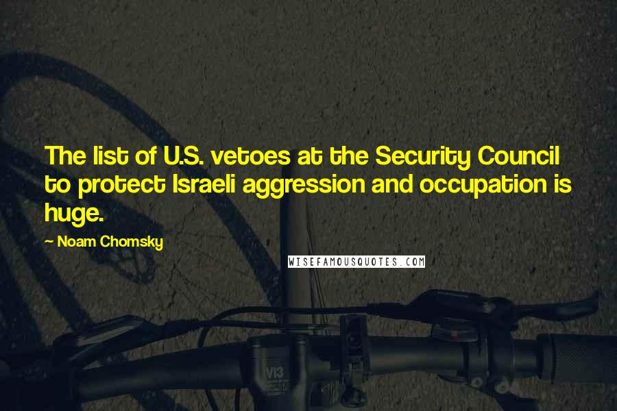 Noam Chomsky Quotes: The list of U.S. vetoes at the Security Council to protect Israeli aggression and occupation is huge.
