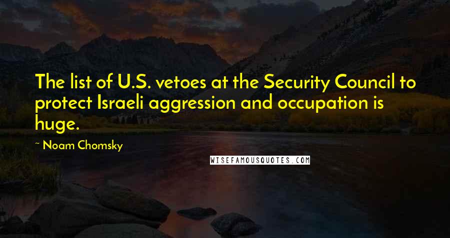 Noam Chomsky Quotes: The list of U.S. vetoes at the Security Council to protect Israeli aggression and occupation is huge.